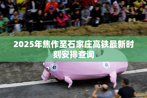 2025年焦作至石家庄高铁最新时刻安排查询