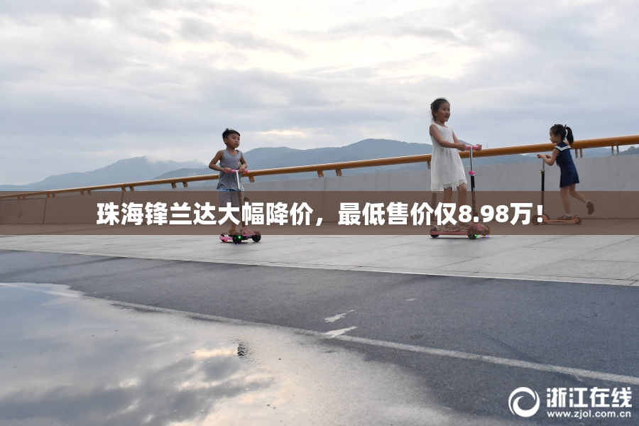 珠海锋兰达大幅降价，最低售价仅8.98万！