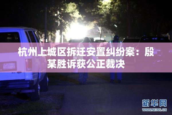杭州上城区拆迁安置纠纷案：殷某胜诉获公正裁决