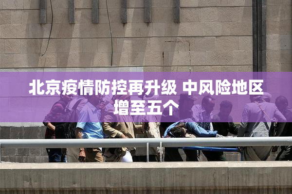 北京疫情防控再升级 中风险地区增至五个