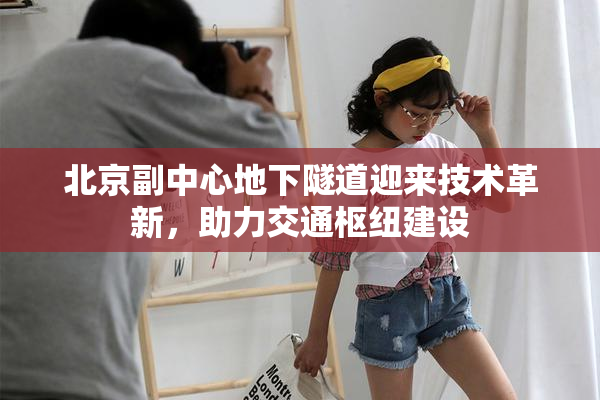 北京副中心地下隧道迎来技术革新，助力交通枢纽建设