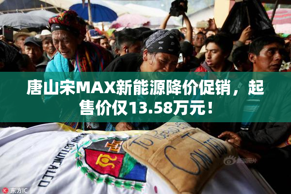 唐山宋MAX新能源降价促销，起售价仅13.58万元！