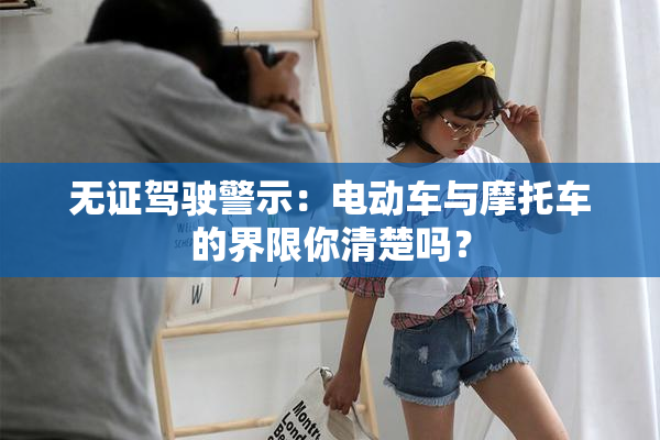 无证驾驶警示：电动车与摩托车的界限你清楚吗？