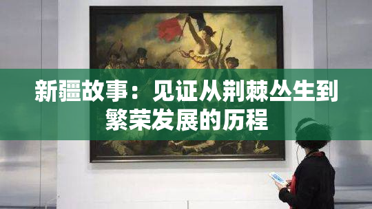 新疆故事：见证从荆棘丛生到繁荣发展的历程