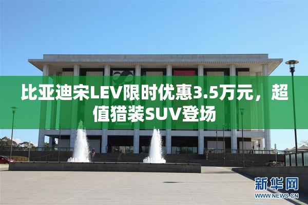 比亚迪宋LEV限时优惠3.5万元，超值猎装SUV登场